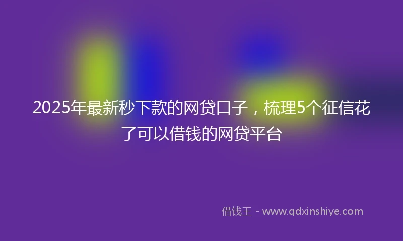 2025年最新秒下款的网贷口子，梳理5个征信花了可以借钱的网贷平台