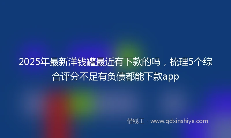 2025年最新洋钱罐最近有下款的吗，梳理5个综合评分不足有负债都能下款app