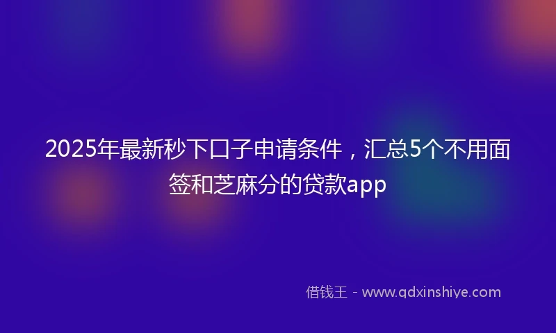 2025年最新秒下口子申请条件，汇总5个不用面签和芝麻分的贷款app