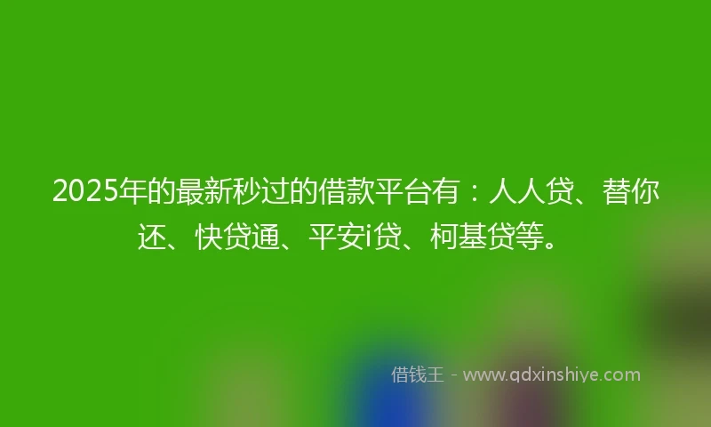 2025年的最新秒过的借款平台有：人人贷、替你还、快贷通、平安i贷、柯基贷等。