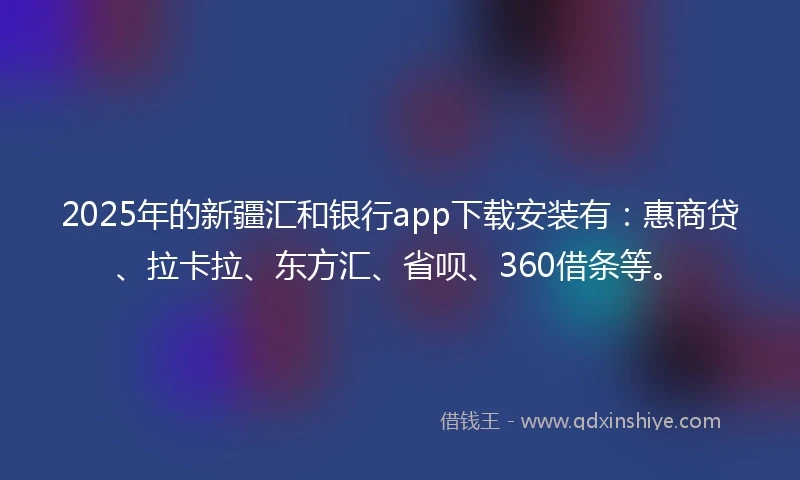 2025年的新疆汇和银行app下载安装有：惠商贷、拉卡拉、东方汇、省呗、360借条等。