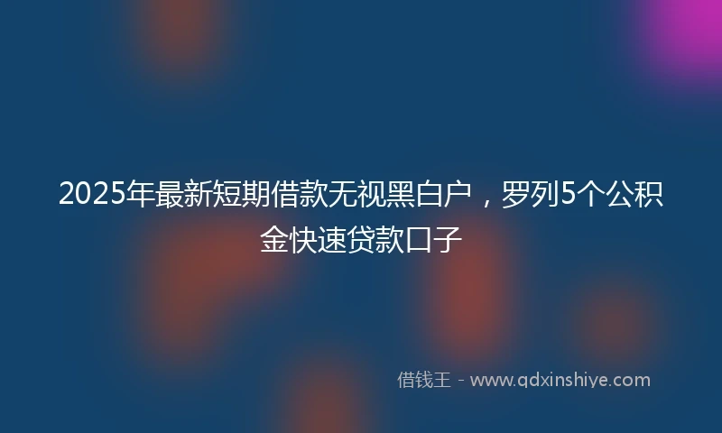 2025年最新短期借款无视黑白户，罗列5个公积金快速贷款口子