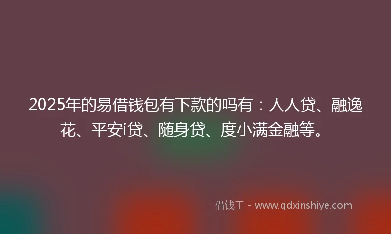 2025年的易借钱包有下款的吗有：人人贷、融逸花、平安i贷、随身贷、度小满金融等。