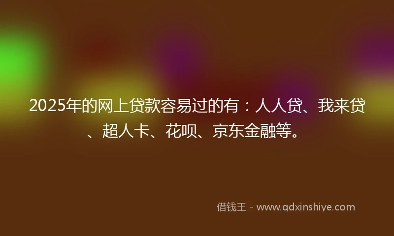 2025年的网上贷款容易过的有：人人贷、我来贷、超人卡、花呗、京东金融等。