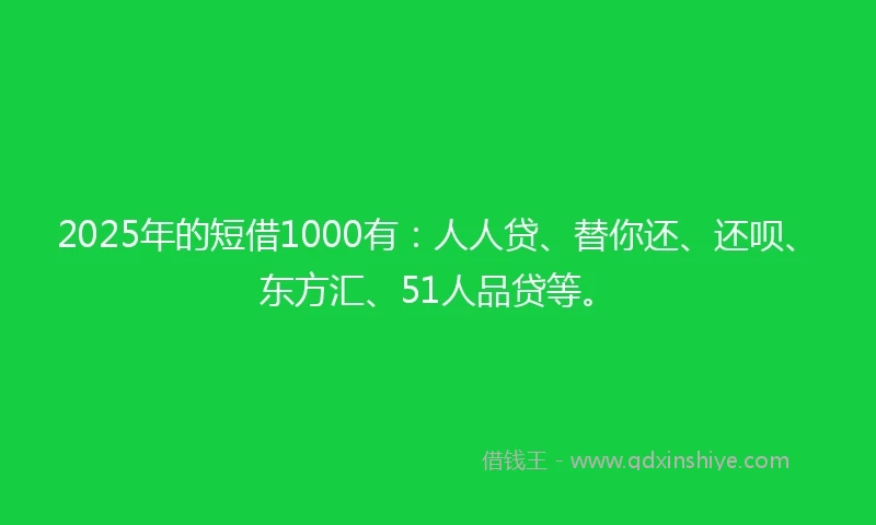 2025年的短借1000有：人人贷、替你还、还呗、东方汇、51人品贷等。