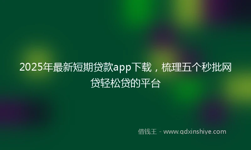 2025年最新短期贷款app下载，梳理五个秒批网贷轻松贷的平台