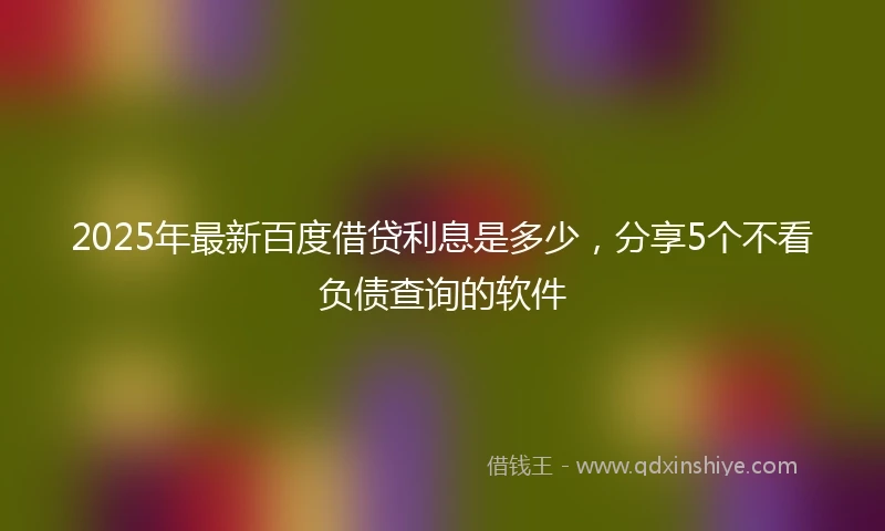 2025年最新百度借贷利息是多少，分享5个不看负债查询的软件