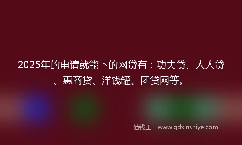 2025年的申请就能下的网贷有：功夫贷、人人贷、惠商贷、洋钱罐、团贷网等。