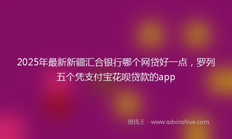 2025年最新新疆汇合银行哪个网贷好一点，罗列五个凭支付宝花呗贷款的app