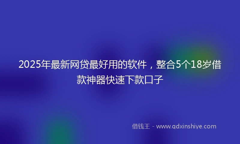 2025年最新网贷最好用的软件,整合5个18岁借款神器快速下款口子