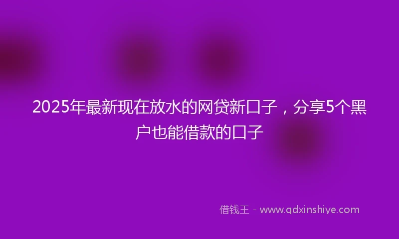 2025年最新现在放水的网贷新口子，分享5个黑户也能借款的口子