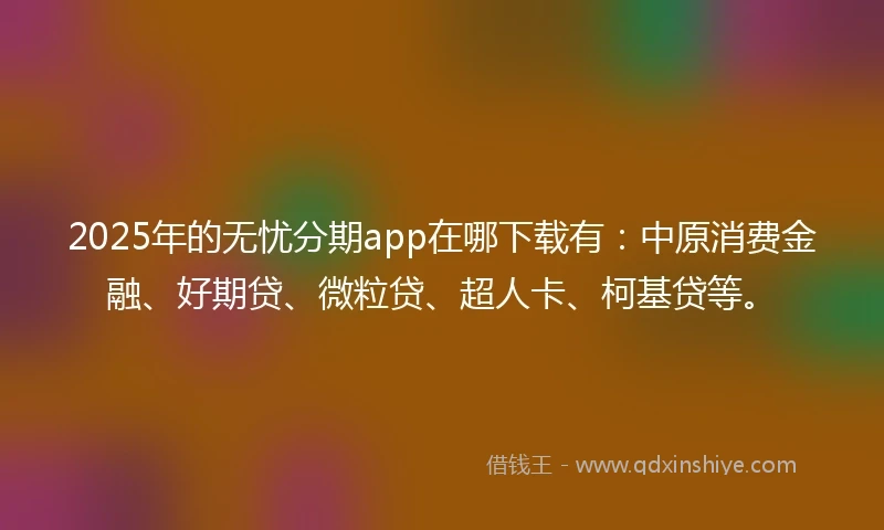 2025年的无忧分期app在哪下载有：中原消费金融、好期贷、微粒贷、超人卡、柯基贷等。