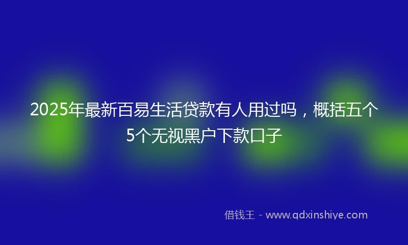 2025年最新百易生活贷款有人用过吗，概括五个5个无视黑户下款口子