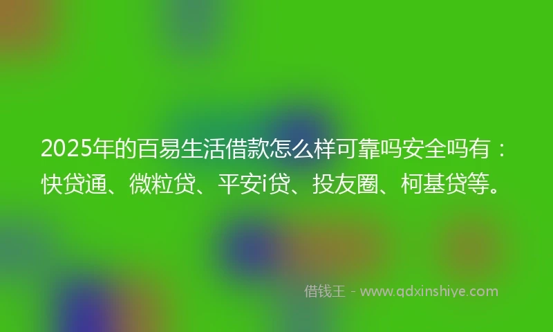 2025年的百易生活借款怎么样可靠吗安全吗有：快贷通、微粒贷、平安i贷、投友圈、柯基贷等。
