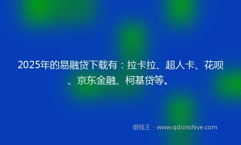 2025年的易融贷下载有：拉卡拉、超人卡、花呗、京东金融、柯基贷等。
