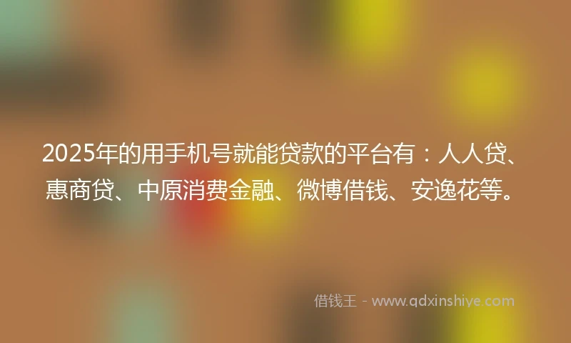 2025年的用手机号就能贷款的平台有：人人贷、惠商贷、中原消费金融、微博借钱、安逸花等。