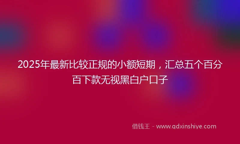 2025年最新比较正规的小额短期，汇总五个百分百下款无视黑白户口子