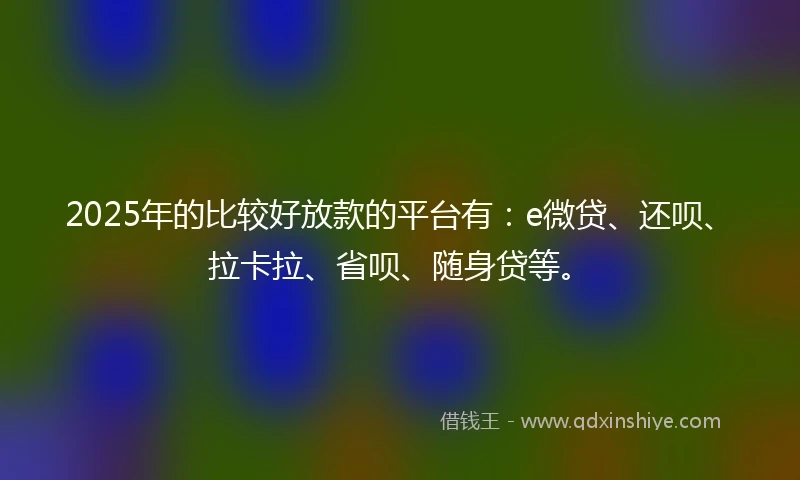 2025年的比较好放款的平台有：e微贷、还呗、拉卡拉、省呗、随身贷等。