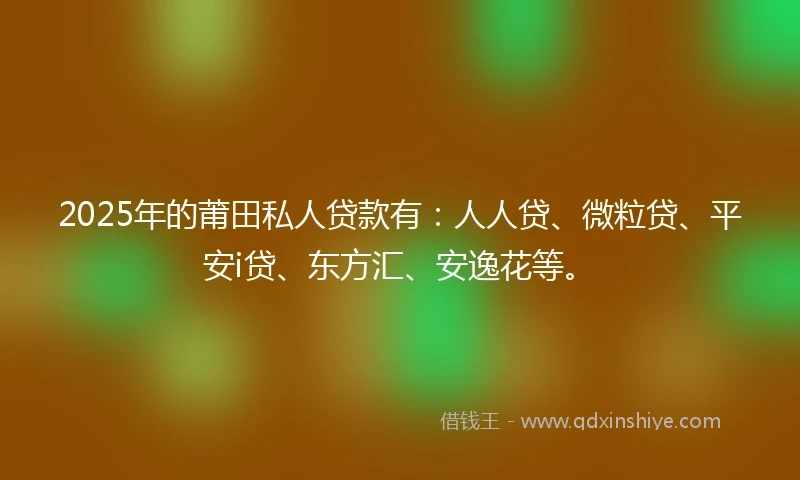 2025年的莆田私人贷款有：人人贷、微粒贷、平安i贷、东方汇、安逸花等。