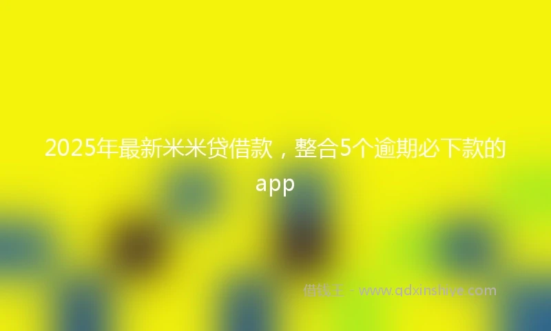 2025年最新米米贷借款，整合5个逾期必下款的app