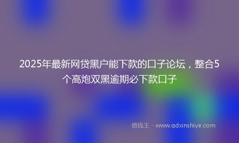 2025年最新网贷黑户能下款的口子论坛，整合5个高炮双黑逾期必下款口子