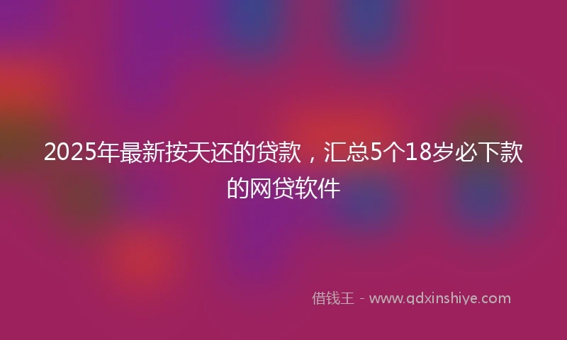 2025年最新按天还的贷款，汇总5个18岁必下款的网贷软件