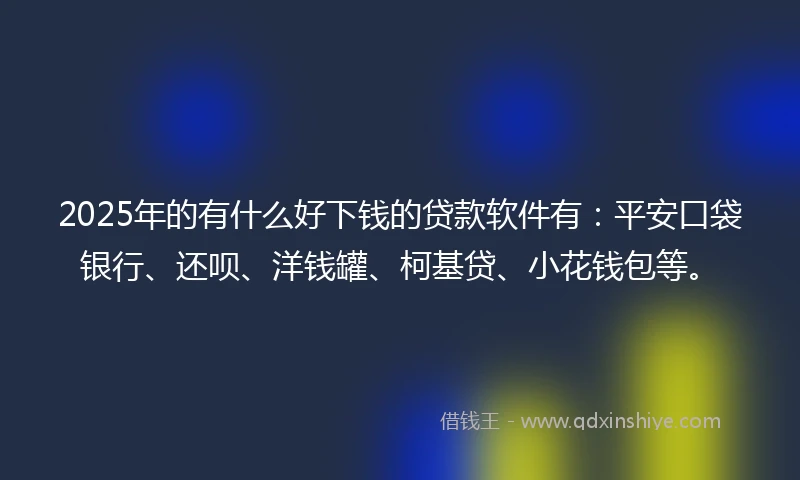 2025年的有什么好下钱的贷款软件有：平安口袋银行、还呗、洋钱罐、柯基贷、小花钱包等。