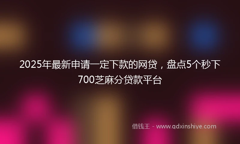 2025年最新申请一定下款的网贷，盘点5个秒下700芝麻分贷款平台