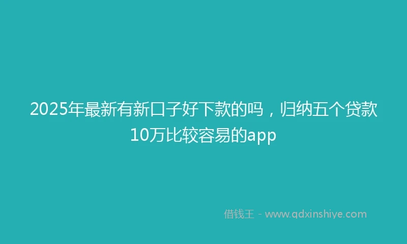 2025年最新有新口子好下款的吗，归纳五个贷款10万比较容易的app