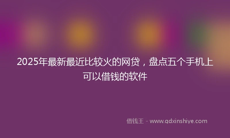 2025年最新最近比较火的网贷，盘点五个手机上可以借钱的软件