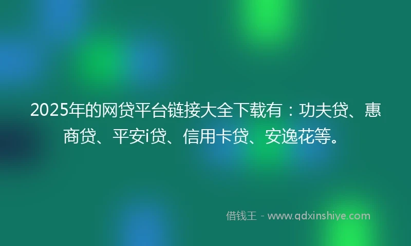 2025年的网贷平台链接大全下载有：功夫贷、惠商贷、平安i贷、信用卡贷、安逸花等。