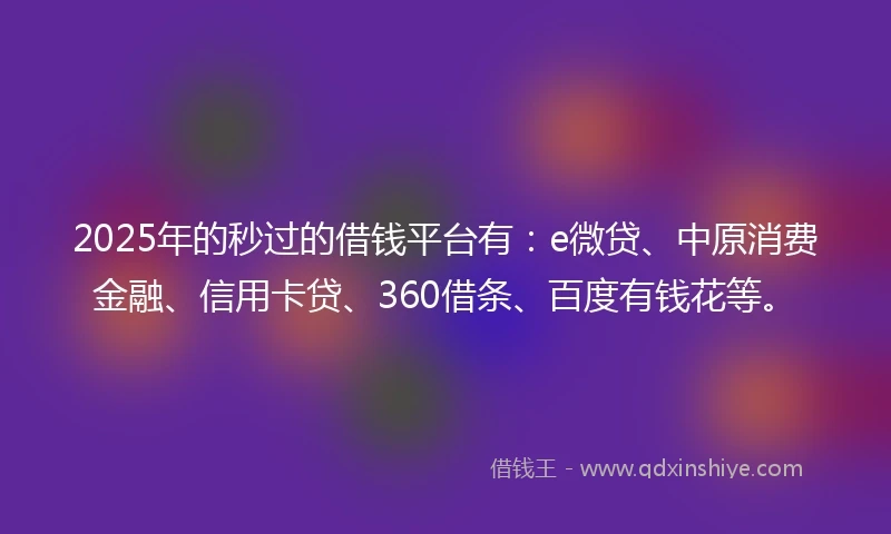 2025年的秒过的借钱平台有：e微贷、中原消费金融、信用卡贷、360借条、百度有钱花等。