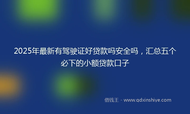 2025年最新有驾驶证好贷款吗安全吗，汇总五个必下的小额贷款口子