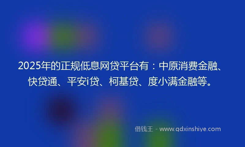 2025年的正规低息网贷平台有：中原消费金融、快贷通、平安i贷、柯基贷、度小满金融等。