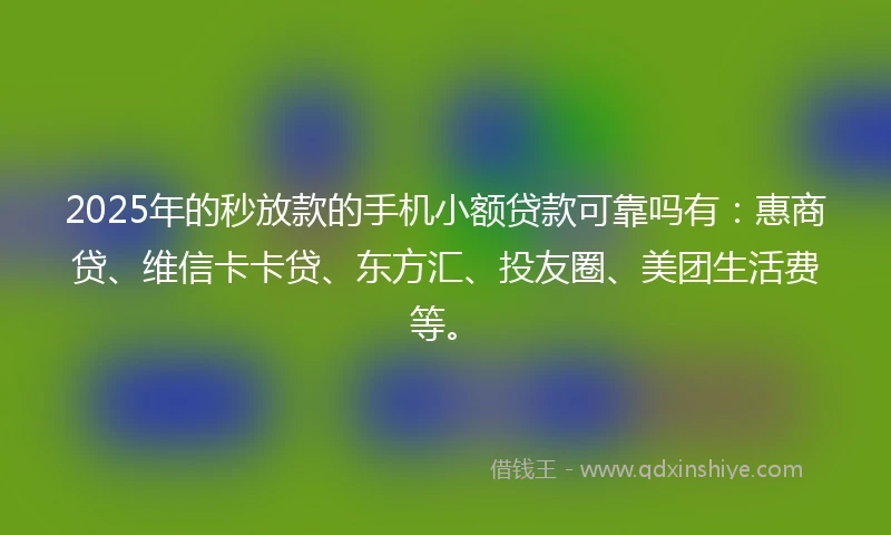 2025年的秒放款的手机小额贷款可靠吗有：惠商贷、维信卡卡贷、东方汇、投友圈、美团生活费等。