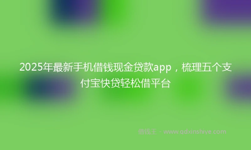 2025年最新手机借钱现金贷款app，梳理五个支付宝快贷轻松借平台