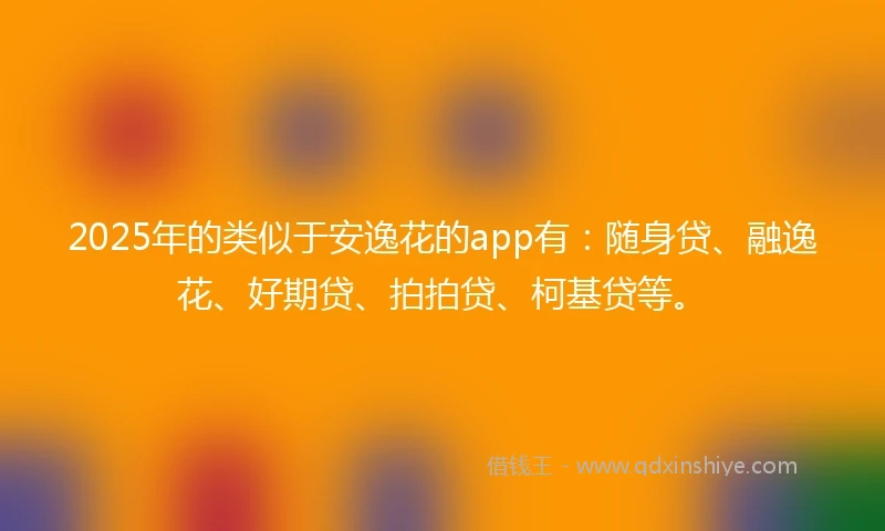 2025年的类似于安逸花的app有：随身贷、融逸花、好期贷、拍拍贷、柯基贷等。