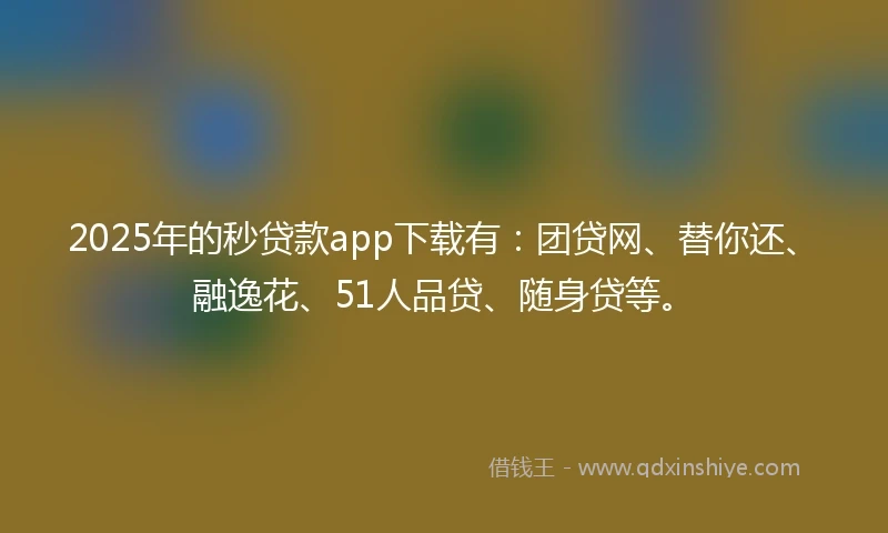 2025年的秒贷款app下载有：团贷网、替你还、融逸花、51人品贷、随身贷等。