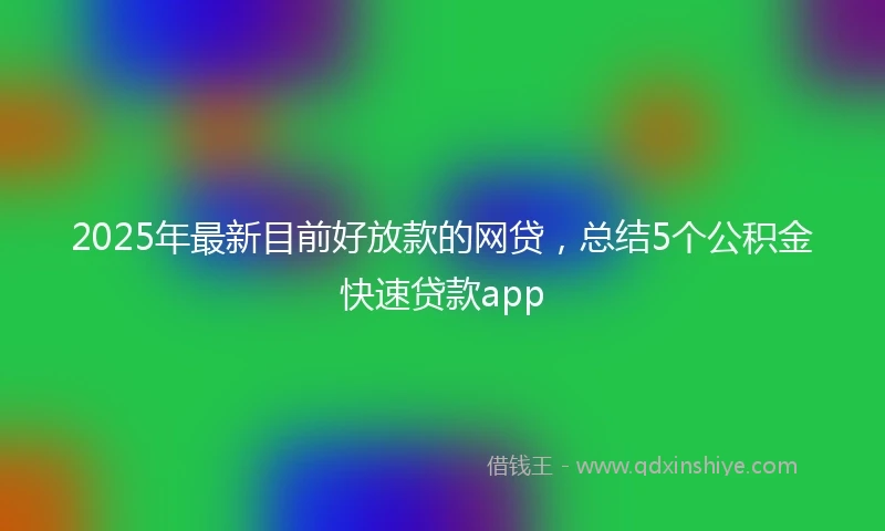 2025年最新目前好放款的网贷，总结5个公积金快速贷款app