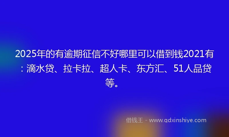 2025年的有逾期征信不好哪里可以借到钱2021有：滴水贷、拉卡拉、超人卡、东方汇、51人品贷等。