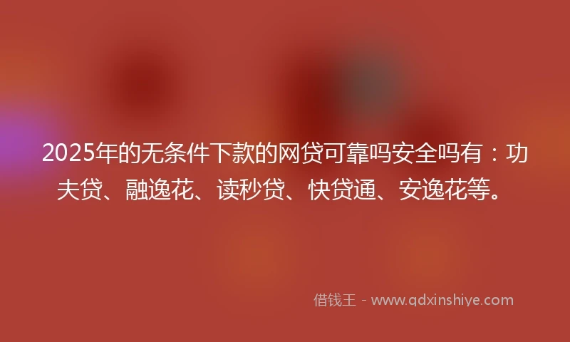 2025年的无条件下款的网贷可靠吗安全吗有：功夫贷、融逸花、读秒贷、快贷通、安逸花等。