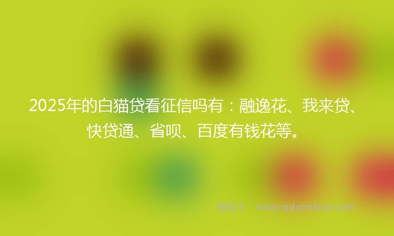 2025年的白猫贷看征信吗有：融逸花、我来贷、快贷通、省呗、百度有钱花等。