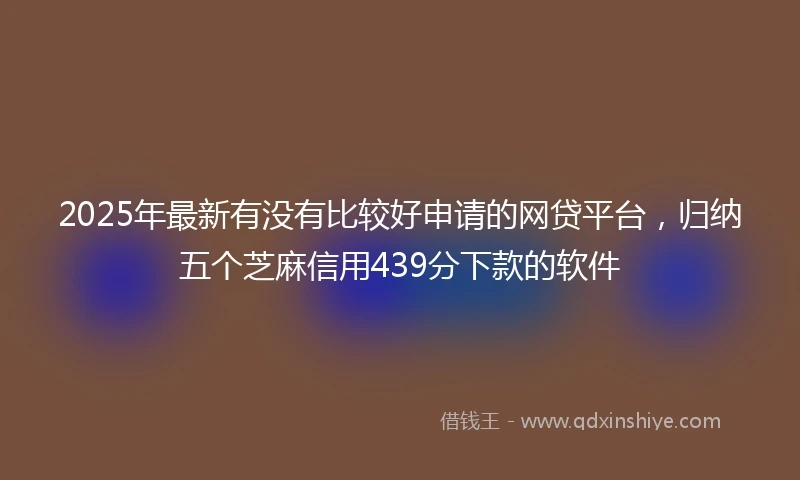 2025年最新有没有比较好申请的网贷平台，归纳五个芝麻信用439分下款的软件