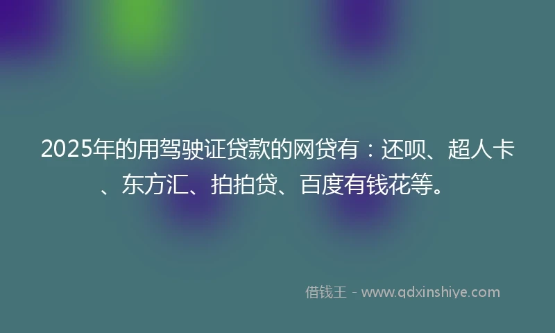 2025年的用驾驶证贷款的网贷有：还呗、超人卡、东方汇、拍拍贷、百度有钱花等。