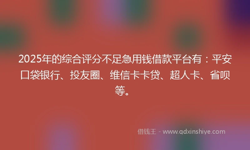 2025年的综合评分不足急用钱借款平台有：平安口袋银行、投友圈、维信卡卡贷、超人卡、省呗等。