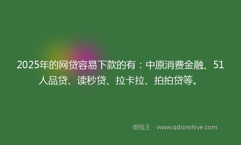 2025年的网贷容易下款的有：中原消费金融、51人品贷、读秒贷、拉卡拉、拍拍贷等。