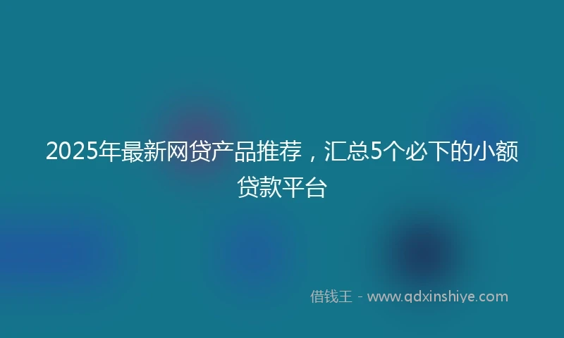 2025年最新网贷产品推荐，汇总5个必下的小额贷款平台