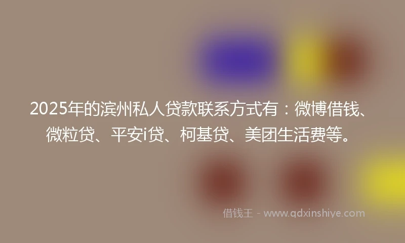 2025年的滨州私人贷款联系方式有：微博借钱、微粒贷、平安i贷、柯基贷、美团生活费等。