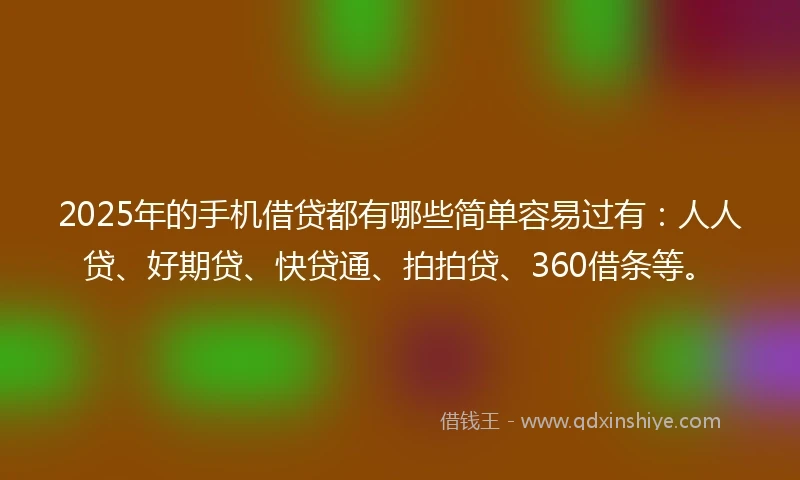 2025年的手机借贷都有哪些简单容易过有：人人贷、好期贷、快贷通、拍拍贷、360借条等。