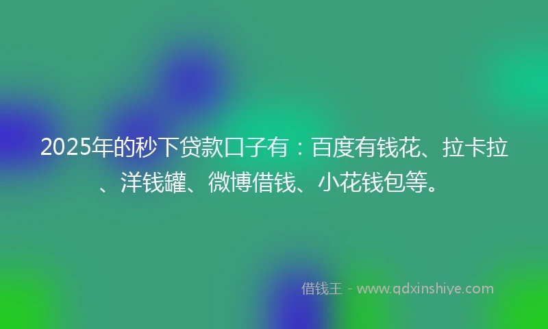 2025年的秒下贷款口子有：百度有钱花、拉卡拉、洋钱罐、微博借钱、小花钱包等。